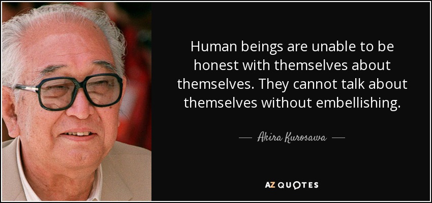 Human beings are unable to be honest with themselves about themselves. They cannot talk about themselves without embellishing. - Akira Kurosawa
