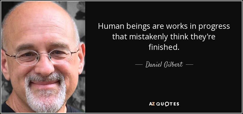 Human beings are works in progress that mistakenly think they're finished. - Daniel Gilbert