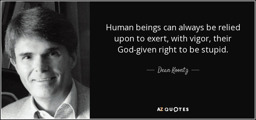 Human beings can always be relied upon to exert, with vigor, their God-given right to be stupid. - Dean Koontz