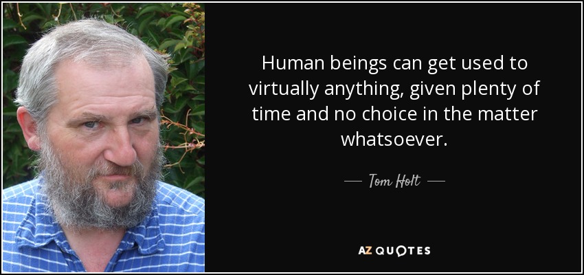 Human beings can get used to virtually anything, given plenty of time and no choice in the matter whatsoever. - Tom Holt