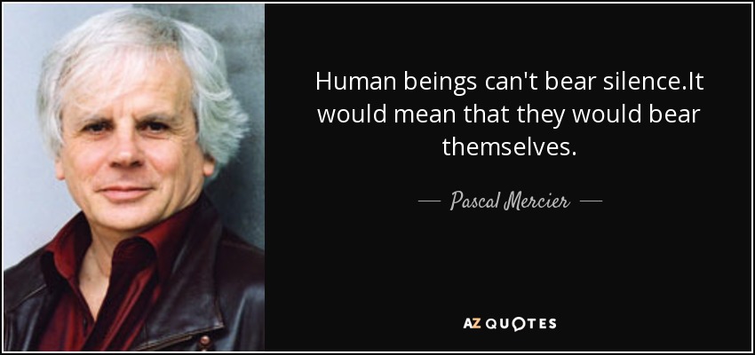 Human beings can't bear silence.It would mean that they would bear themselves. - Pascal Mercier