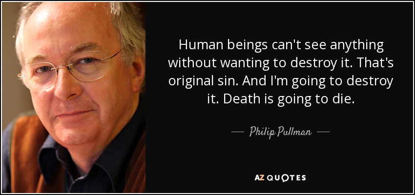 Human beings can't see anything without wanting to destroy it. That's original sin. And I'm going to destroy it. Death is going to die. - Philip Pullman