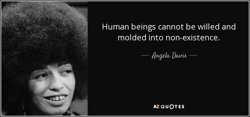 Human beings cannot be willed and molded into non-existence. - Angela Davis