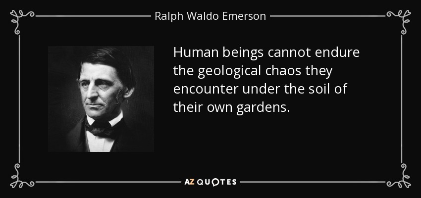 Human beings cannot endure the geological chaos they encounter under the soil of their own gardens. - Ralph Waldo Emerson