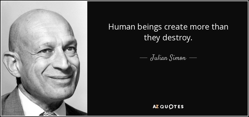 Human beings create more than they destroy. - Julian Simon