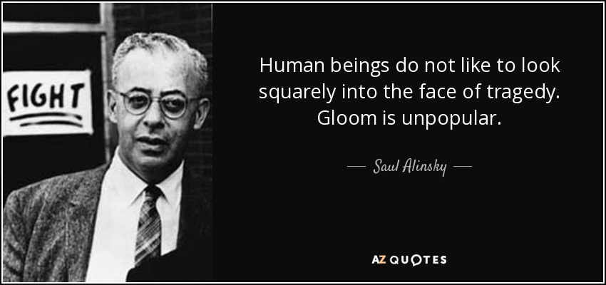 Human beings do not like to look squarely into the face of tragedy. Gloom is unpopular. - Saul Alinsky