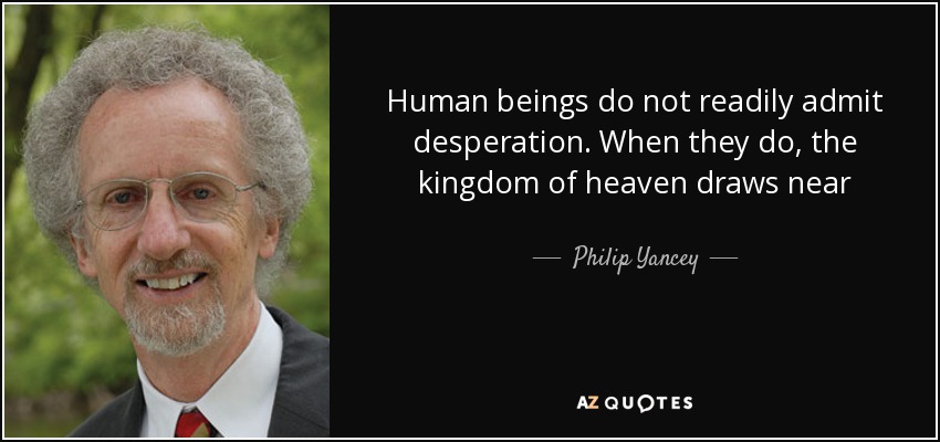 Human beings do not readily admit desperation. When they do, the kingdom of heaven draws near - Philip Yancey