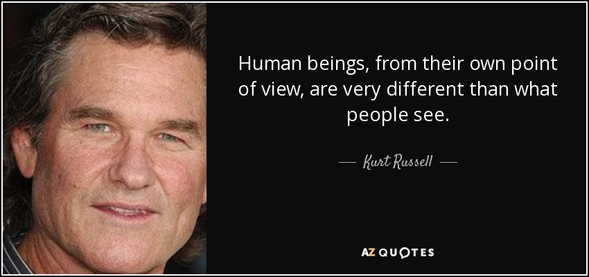 Human beings, from their own point of view, are very different than what people see. - Kurt Russell