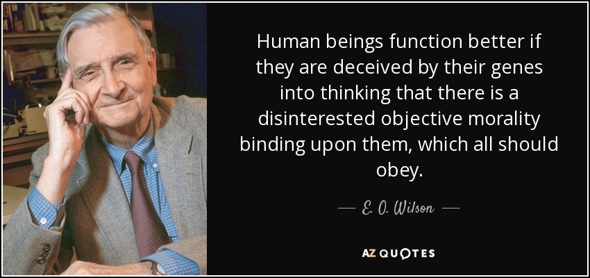 Human beings function better if they are deceived by their genes into thinking that there is a disinterested objective morality binding upon them, which all should obey. - E. O. Wilson