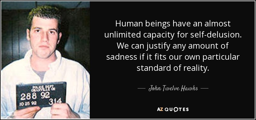 Human beings have an almost unlimited capacity for self-delusion. We can justify any amount of sadness if it fits our own particular standard of reality. - John Twelve Hawks