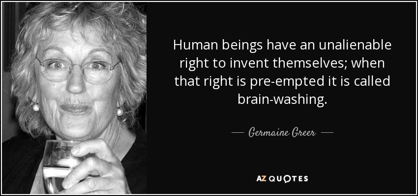 Human beings have an unalienable right to invent themselves; when that right is pre-empted it is called brain-washing. - Germaine Greer