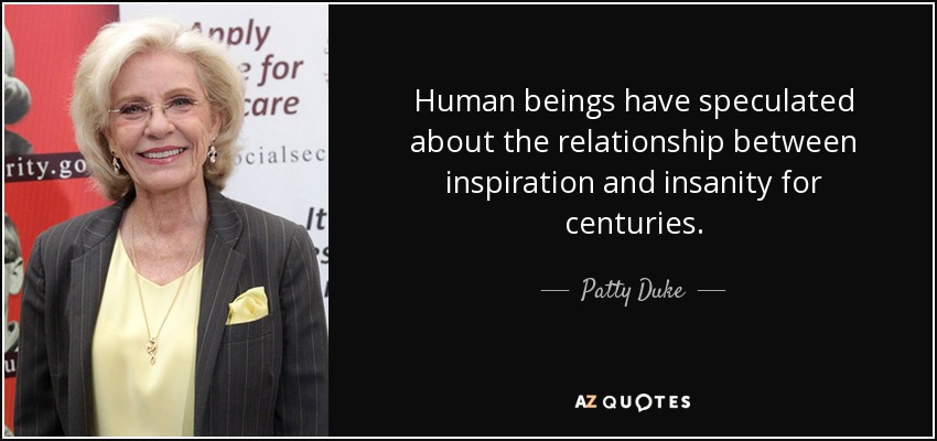 Human beings have speculated about the relationship between inspiration and insanity for centuries. - Patty Duke