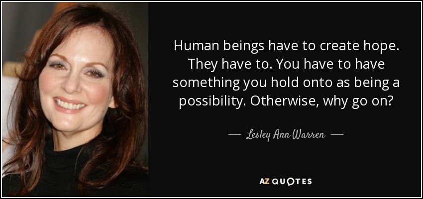Human beings have to create hope. They have to. You have to have something you hold onto as being a possibility. Otherwise, why go on? - Lesley Ann Warren