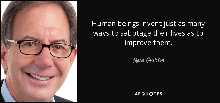 Human beings invent just as many ways to sabotage their lives as to improve them. - Mark Goulston