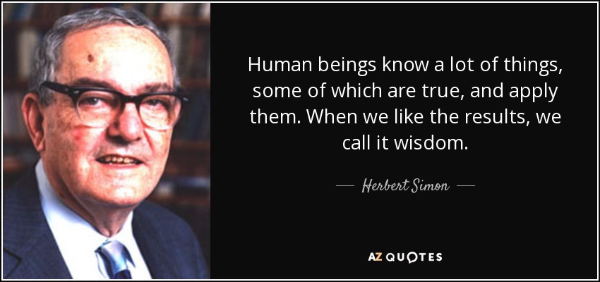 Human beings know a lot of things, some of which are true, and apply them. When we like the results, we call it wisdom. - Herbert Simon
