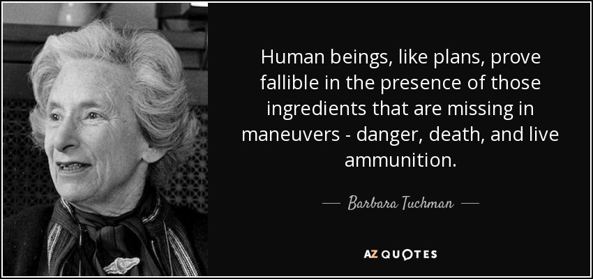 Human beings, like plans, prove fallible in the presence of those ingredients that are missing in maneuvers - danger, death, and live ammunition. - Barbara Tuchman