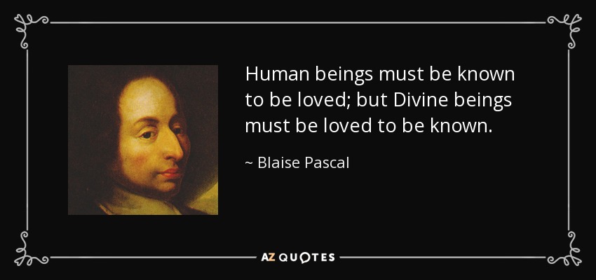 Human beings must be known to be loved; but Divine beings must be loved to be known. - Blaise Pascal