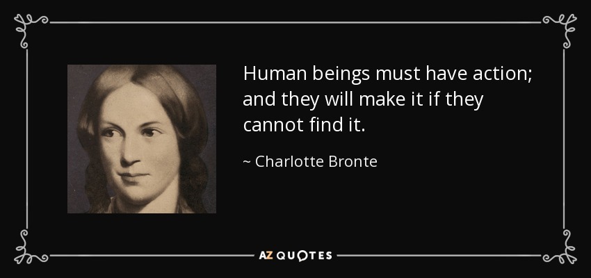 Human beings must have action; and they will make it if they cannot find it. - Charlotte Bronte