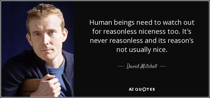 Human beings need to watch out for reasonless niceness too. It's never reasonless and its reason's not usually nice. - David Mitchell