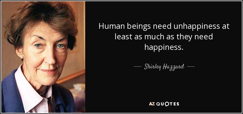 Human beings need unhappiness at least as much as they need happiness. - Shirley Hazzard