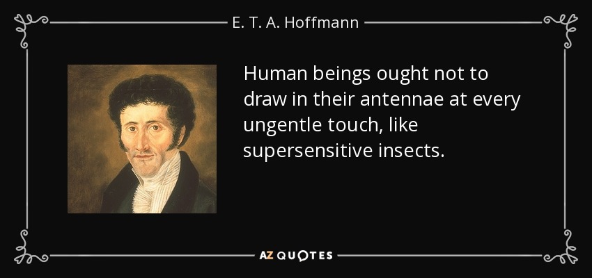 Human beings ought not to draw in their antennae at every ungentle touch, like supersensitive insects. - E. T. A. Hoffmann