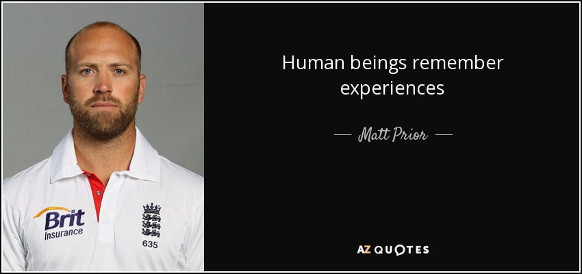 Human beings remember experiences - Matt Prior