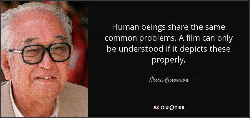 Human beings share the same common problems. A film can only be understood if it depicts these properly. - Akira Kurosawa