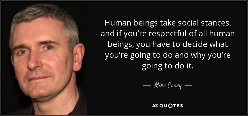 Human beings take social stances, and if you’re respectful of all human beings, you have to decide what you’re going to do and why you’re going to do it. - Mike Carey