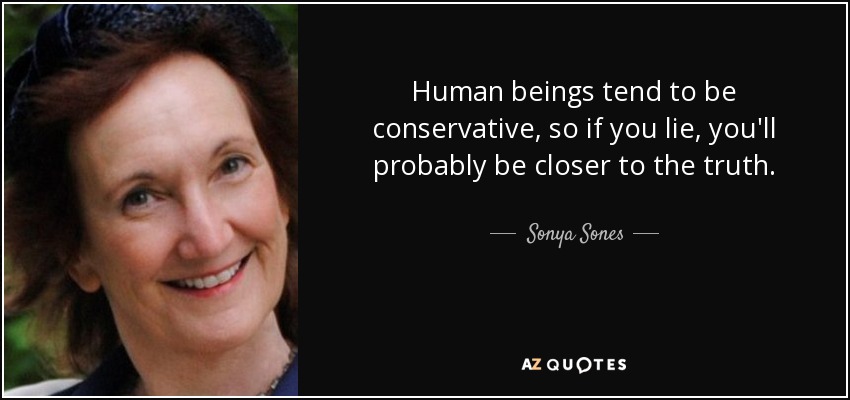 Human beings tend to be conservative, so if you lie, you'll probably be closer to the truth. - Sonya Sones