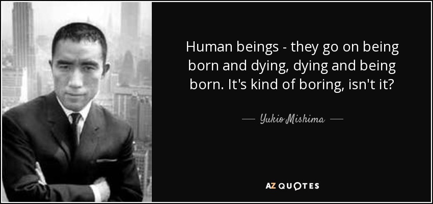 Human beings - they go on being born and dying, dying and being born. It's kind of boring, isn't it? - Yukio Mishima