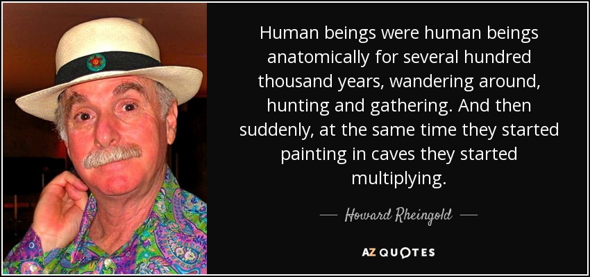 Human beings were human beings anatomically for several hundred thousand years, wandering around, hunting and gathering. And then suddenly, at the same time they started painting in caves they started multiplying. - Howard Rheingold