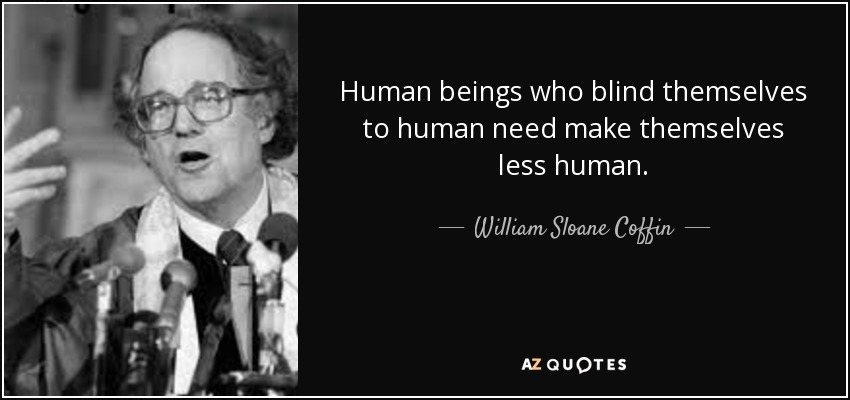 Human beings who blind themselves to human need make themselves less human. - William Sloane Coffin