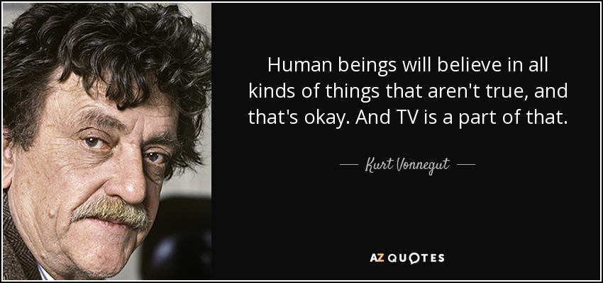 Human beings will believe in all kinds of things that aren't true, and that's okay. And TV is a part of that. - Kurt Vonnegut