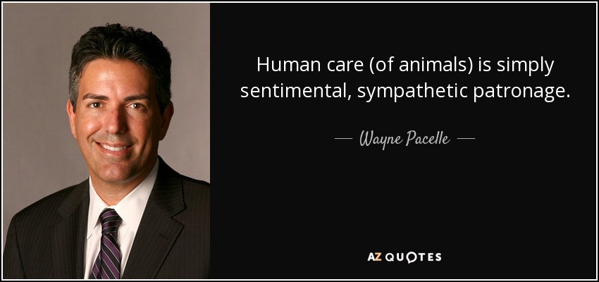 Human care (of animals) is simply sentimental, sympathetic patronage. - Wayne Pacelle