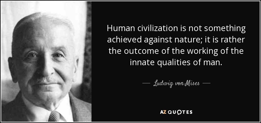 Human civilization is not something achieved against nature; it is rather the outcome of the working of the innate qualities of man. - Ludwig von Mises