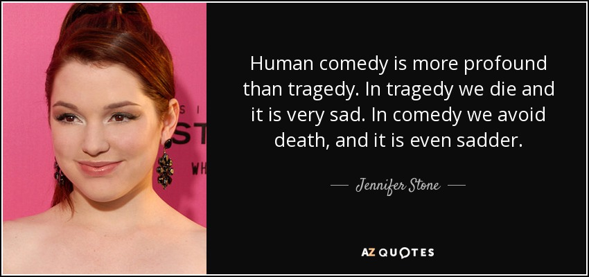 Human comedy is more profound than tragedy. In tragedy we die and it is very sad. In comedy we avoid death, and it is even sadder. - Jennifer Stone