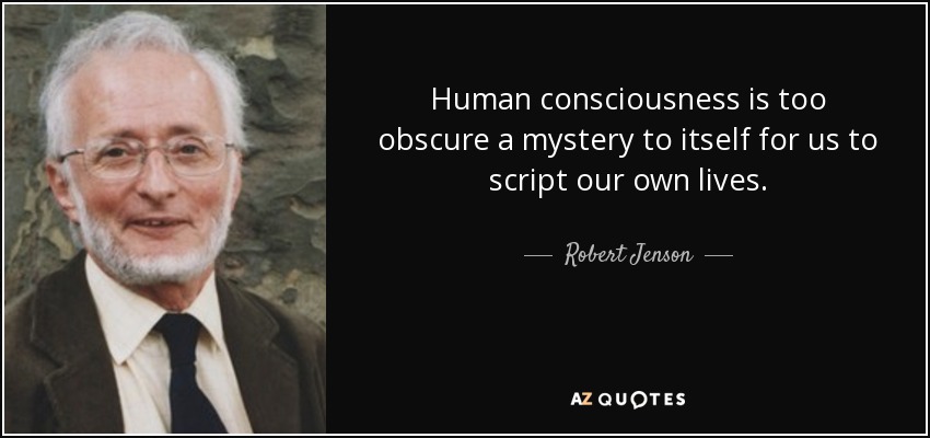 Human consciousness is too obscure a mystery to itself for us to script our own lives. - Robert Jenson