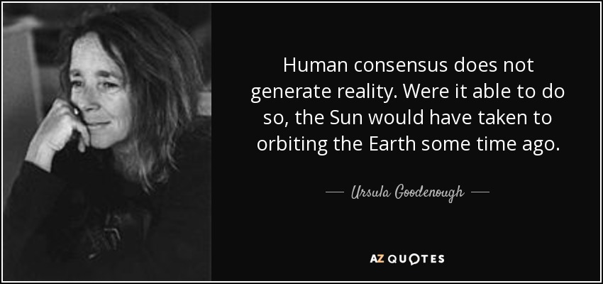 Human consensus does not generate reality. Were it able to do so, the Sun would have taken to orbiting the Earth some time ago. - Ursula Goodenough