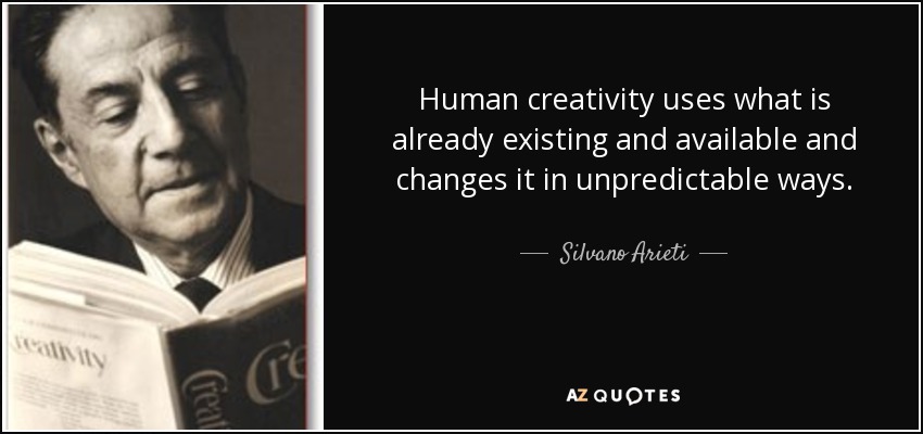 Human creativity uses what is already existing and available and changes it in unpredictable ways. - Silvano Arieti