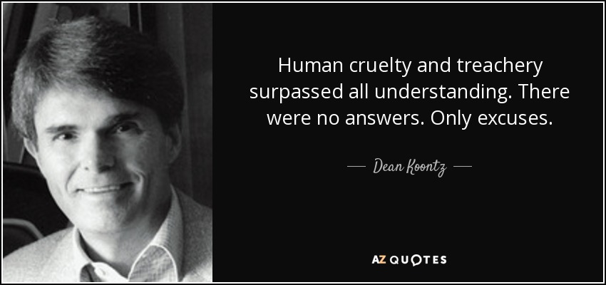 Human cruelty and treachery surpassed all understanding. There were no answers. Only excuses. - Dean Koontz