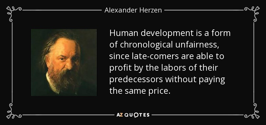 Human development is a form of chronological unfairness, since late-comers are able to profit by the labors of their predecessors without paying the same price. - Alexander Herzen