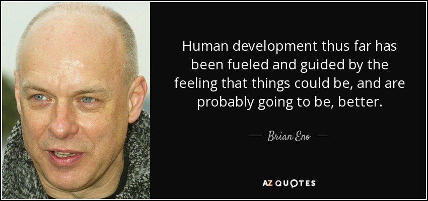 Human development thus far has been fueled and guided by the feeling that things could be, and are probably going to be, better. - Brian Eno