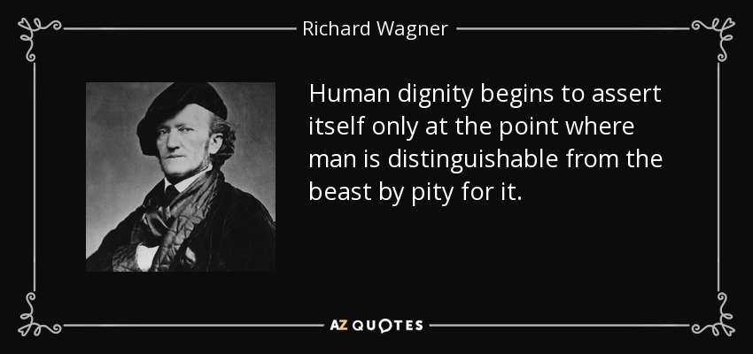 Human dignity begins to assert itself only at the point where man is distinguishable from the beast by pity for it. - Richard Wagner