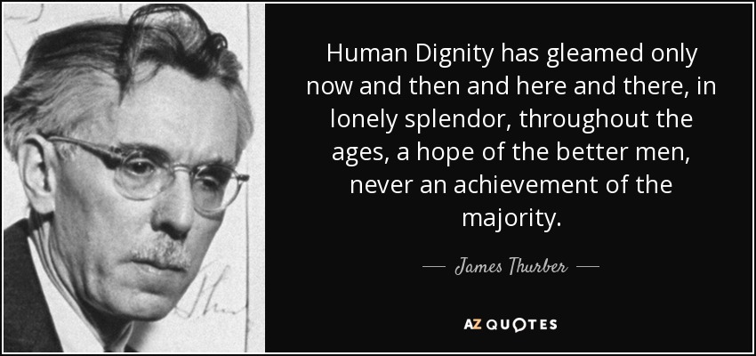 Human Dignity has gleamed only now and then and here and there, in lonely splendor, throughout the ages, a hope of the better men, never an achievement of the majority. - James Thurber