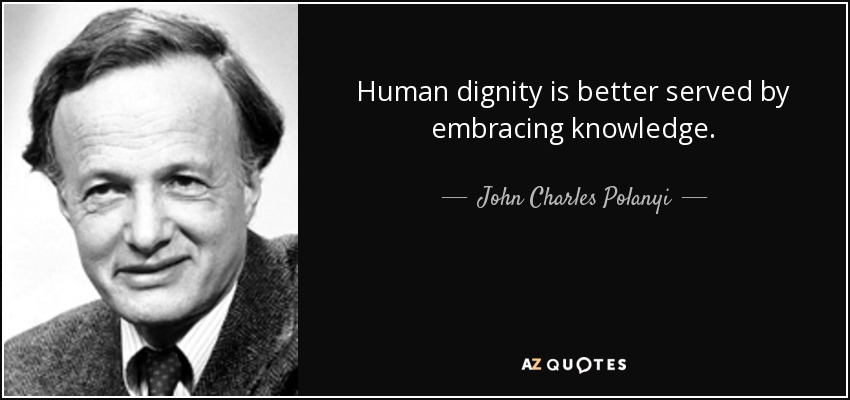 Human dignity is better served by embracing knowledge. - John Charles Polanyi