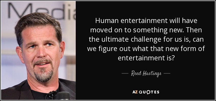 Human entertainment will have moved on to something new. Then the ultimate challenge for us is, can we figure out what that new form of entertainment is? - Reed Hastings