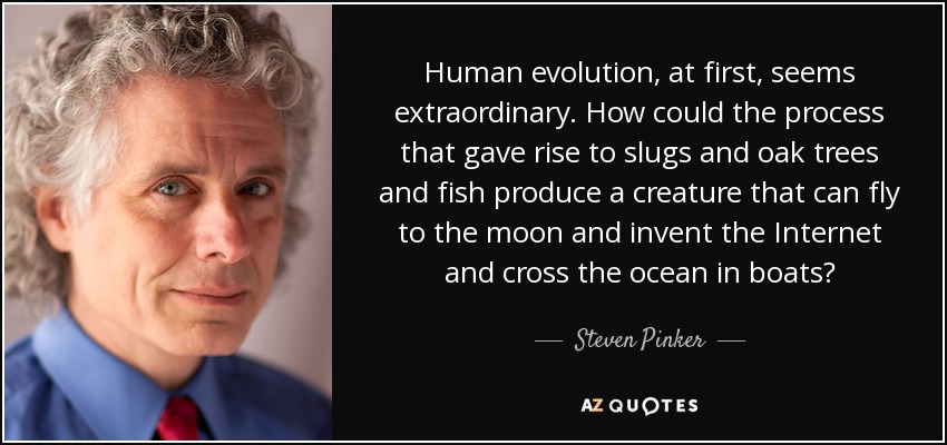 Human evolution, at first, seems extraordinary. How could the process that gave rise to slugs and oak trees and fish produce a creature that can fly to the moon and invent the Internet and cross the ocean in boats? - Steven Pinker