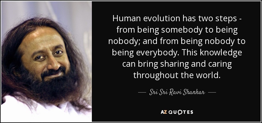 Human evolution has two steps - from being somebody to being nobody; and from being nobody to being everybody. This knowledge can bring sharing and caring throughout the world. - Sri Sri Ravi Shankar