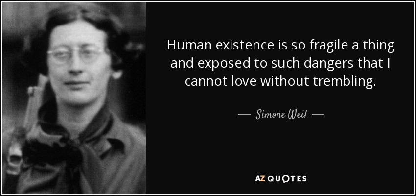 Human existence is so fragile a thing and exposed to such dangers that I cannot love without trembling. - Simone Weil