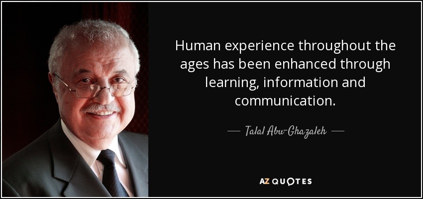 Human experience throughout the ages has been enhanced through learning, information and communication. - Talal Abu-Ghazaleh